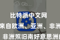 比特派中文网 无论是来自欧洲、亚洲、非洲照旧南好意思洲的用户