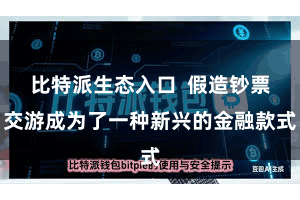 比特派生态入口 假造钞票交游成为了一种新兴的金融款式