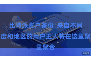 比特派账户备份 来自不同国度和地区的用户王人将在这里聚合