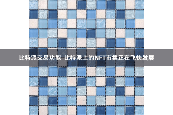 比特派交易功能 比特派上的NFT市集正在飞快发展