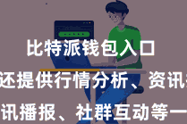 比特派钱包入口 平台还提供行情分析、资讯播报、社群互动等一系列功能